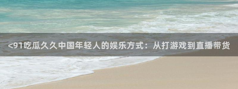 国产精品韩日中出吃瓜：<91吃瓜久久中国年轻人的娱乐方式：从打游戏到直播带货