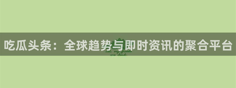 吃瓜电影：吃瓜头条：全球趋势与即时资讯的聚合平台