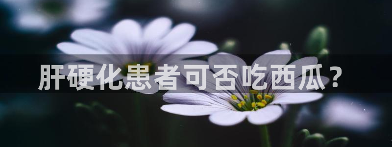 cggolive吃瓜网：肝硬化患者可否吃西瓜？