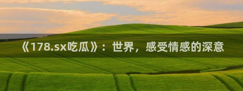 51cg今日吃瓜热门：《178.sx吃瓜》：世界，感受情感的深意