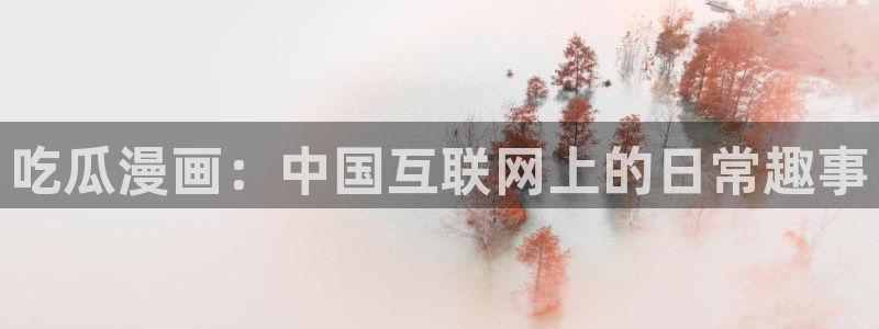 51吃瓜全网最快更新今日热门吃瓜：吃瓜漫画：中国互联网上的日常趣事