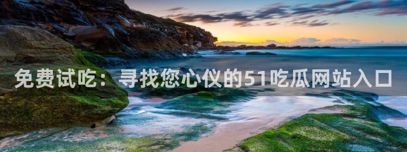 51吃瓜热心张津瑜：免费试吃：寻找您心仪的51吃瓜网站入口