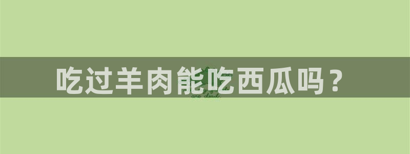 51吃瓜今日必吃刀刀：吃过羊肉能吃西瓜吗？