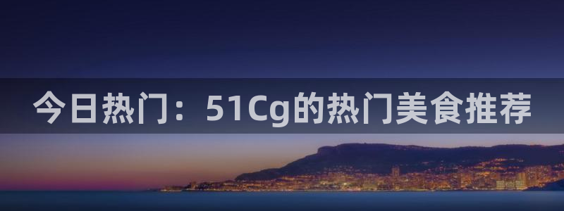 www.黑料：今日热门：51Cg的热门美食推荐