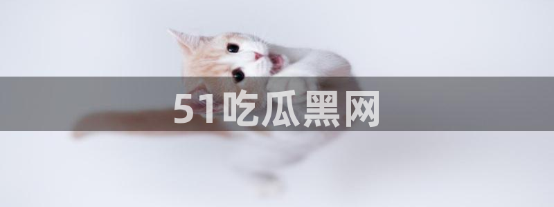 51吃瓜今日吃瓜热门吃瓜：51吃瓜黑网