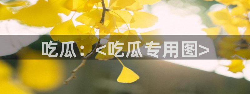 58吃瓜今日吃瓜入口：吃瓜：<吃瓜专用图>