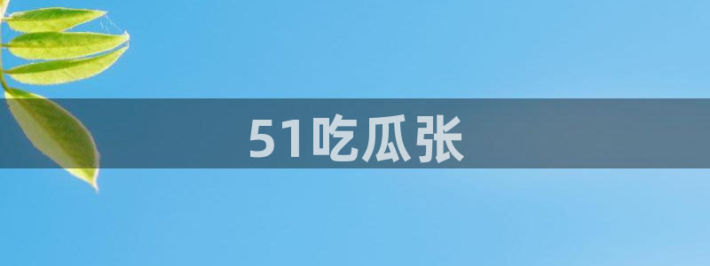 91吃瓜今日吃瓜入口：51吃瓜张