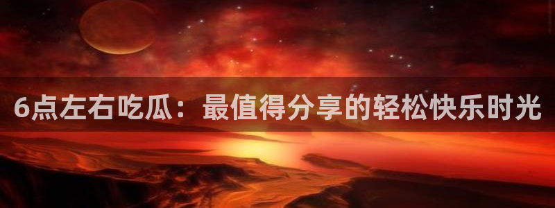 51吃瓜出品短剧怎么下载：6点左右吃瓜：最值得分享的轻松快乐时光
