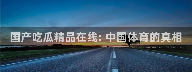 废太子在七零吃瓜看戏:国产吃瓜精品在线: 中国体育的真相