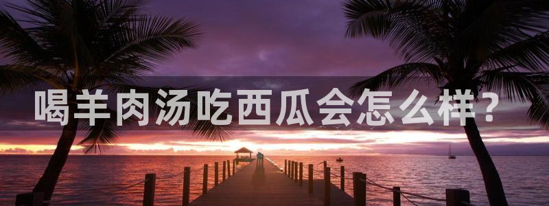 51吃瓜今日吃瓜必吃莫里秀：喝羊肉汤吃西瓜会怎么样？