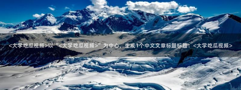 51吃瓜今日吃瓜入口最新:<大学吃瓜视频>以“<大学吃瓜视频>”为中心,生成1个中文文章标题标题:<大学吃瓜视频>