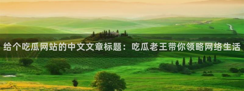 www.吃瓜:给个吃瓜网站的中文文章标题:吃瓜老王带你领略网络生活