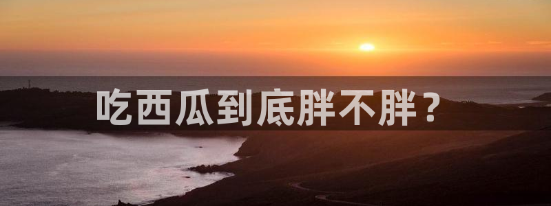 51吃瓜全网最快的吃瓜网站:吃西瓜到底胖不胖?