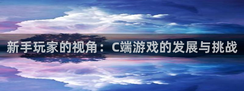 吃瓜网今日吃瓜 热门大瓜：新手玩家的视角：C端游戏的发展与挑战